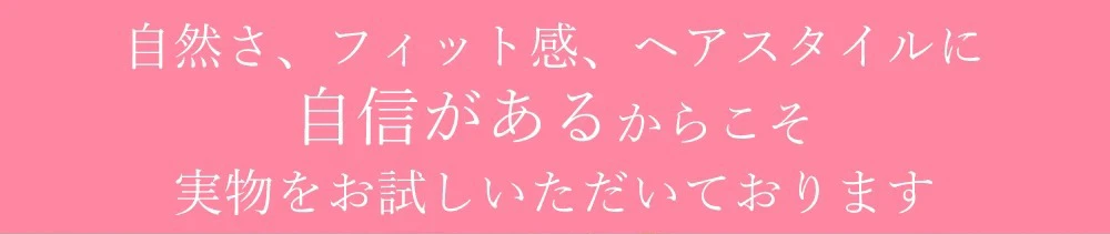 自然さ、フィット感、ヘアスタイルに自身があるからこそ実物をお試しいただいております