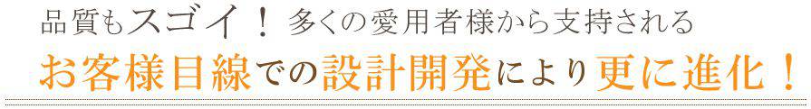 お客様目線での設計開発により更に進化！