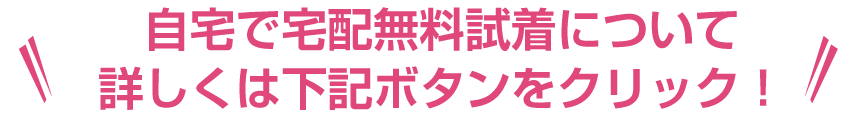 自宅で宅配無料試着について詳しくは下記ボタンをクリック!