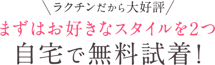 ラクチンだから大好評！まずはお好きなスタイルを2つ自宅で無料試着！