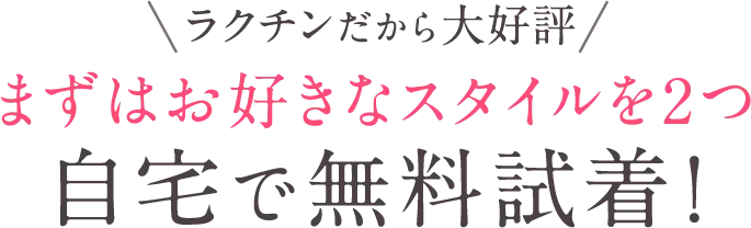 ラクチンだから大好評！まずはお好きなスタイルを2つ自宅で無料試着！