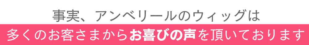 事実、アンベリールのウィッグは多くのお客さまからお喜びの声を頂いております